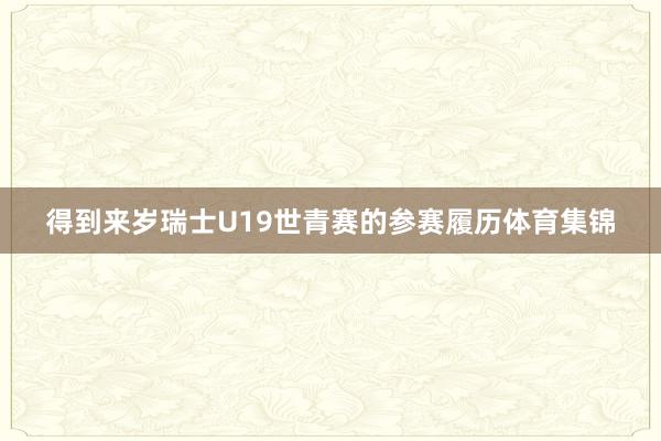 得到来岁瑞士U19世青赛的参赛履历体育集锦