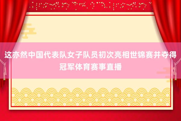 这亦然中国代表队女子队员初次亮相世锦赛并夺得冠军体育赛事直播