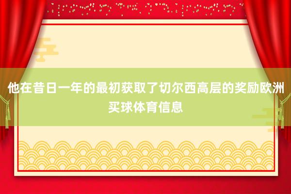 他在昔日一年的最初获取了切尔西高层的奖励欧洲买球体育信息