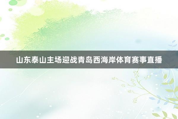 山东泰山主场迎战青岛西海岸体育赛事直播