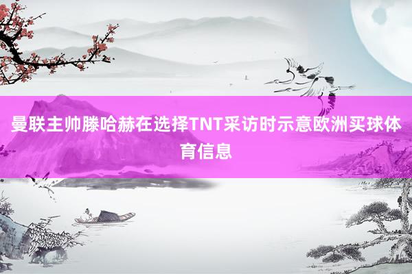 曼联主帅滕哈赫在选择TNT采访时示意欧洲买球体育信息