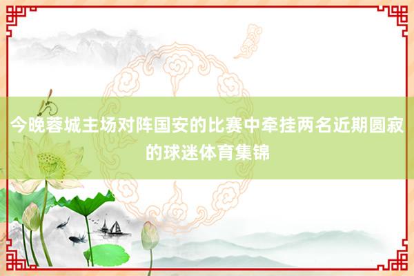 今晚蓉城主场对阵国安的比赛中牵挂两名近期圆寂的球迷体育集锦