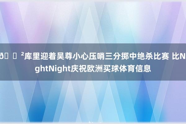 😲库里迎着吴尊小心压哨三分掷中绝杀比赛 比NightNight庆祝欧洲买球体育信息