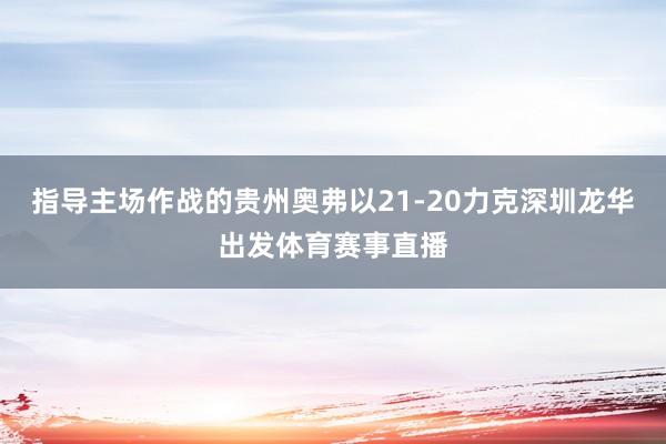 指导主场作战的贵州奥弗以21-20力克深圳龙华出发体育赛事直播