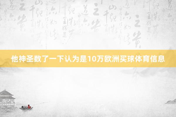 他神圣数了一下认为是10万欧洲买球体育信息