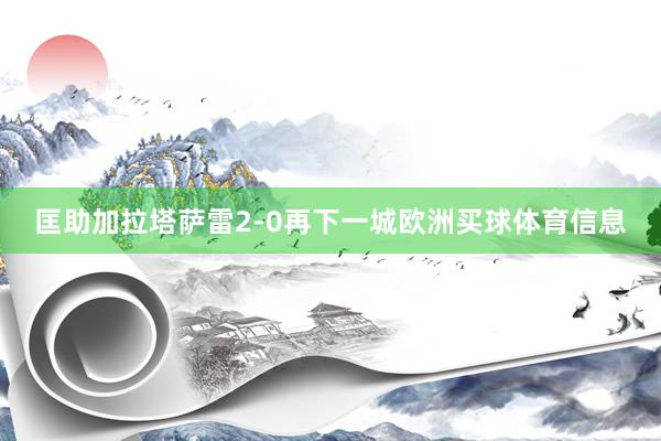 匡助加拉塔萨雷2-0再下一城欧洲买球体育信息