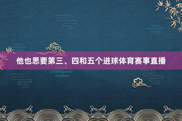 他也思要第三、四和五个进球体育赛事直播