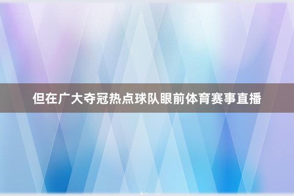 但在广大夺冠热点球队眼前体育赛事直播