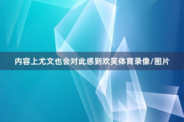 内容上尤文也会对此感到欢笑体育录像/图片