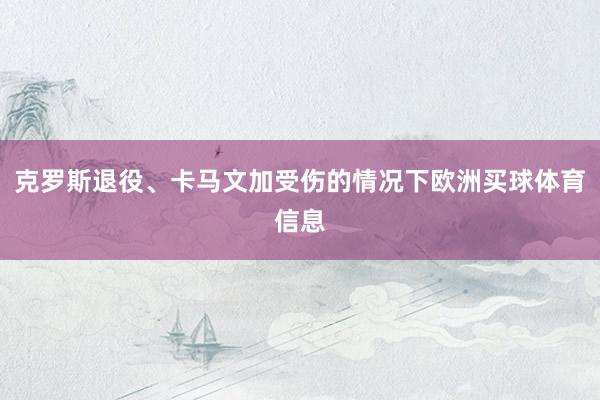 克罗斯退役、卡马文加受伤的情况下欧洲买球体育信息