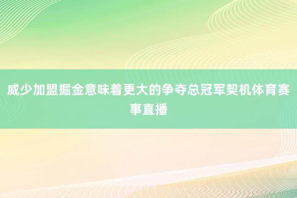 威少加盟掘金意味着更大的争夺总冠军契机体育赛事直播