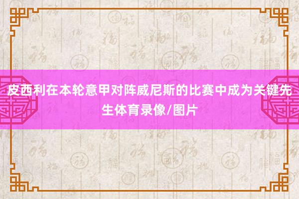 皮西利在本轮意甲对阵威尼斯的比赛中成为关键先生体育录像/图片