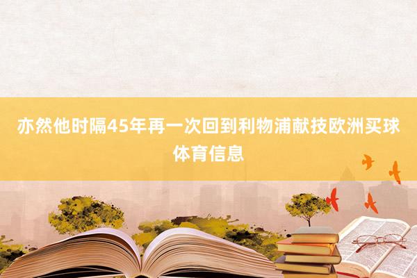 亦然他时隔45年再一次回到利物浦献技欧洲买球体育信息