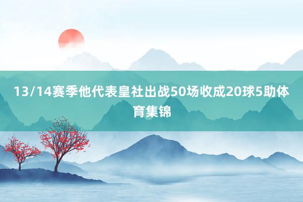 13/14赛季他代表皇社出战50场收成20球5助体育集锦