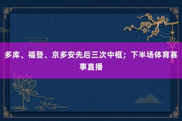 多库、福登、京多安先后三次中框；下半场体育赛事直播