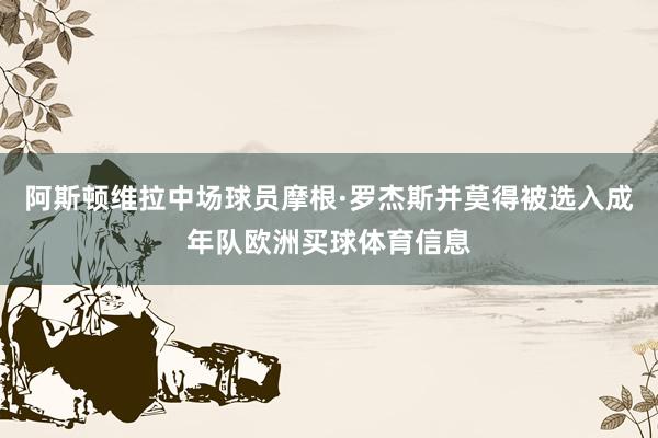 阿斯顿维拉中场球员摩根·罗杰斯并莫得被选入成年队欧洲买球体育信息