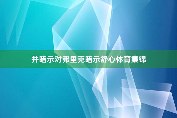 并暗示对弗里克暗示舒心体育集锦