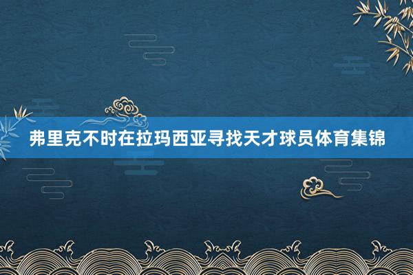 弗里克不时在拉玛西亚寻找天才球员体育集锦