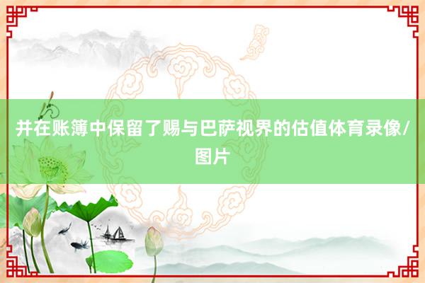 并在账簿中保留了赐与巴萨视界的估值体育录像/图片