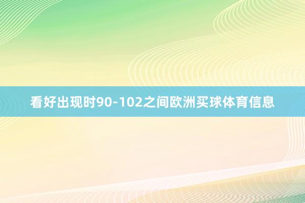 看好出现时90-102之间欧洲买球体育信息