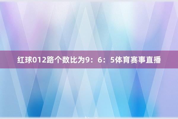 红球012路个数比为9：6：5体育赛事直播