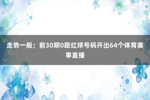 走势一般；前30期0路红球号码开出64个体育赛事直播