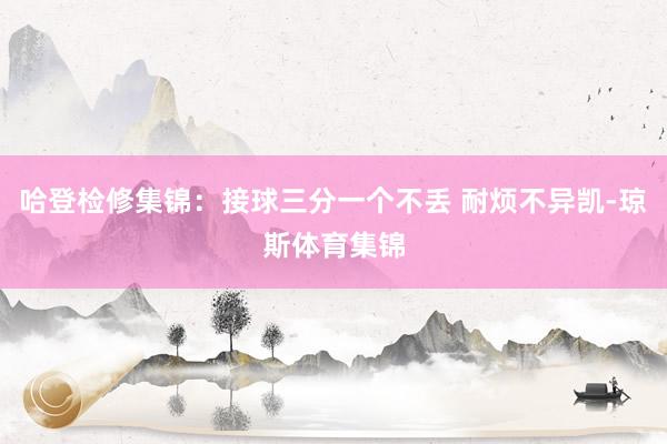 哈登检修集锦：接球三分一个不丢 耐烦不异凯-琼斯体育集锦