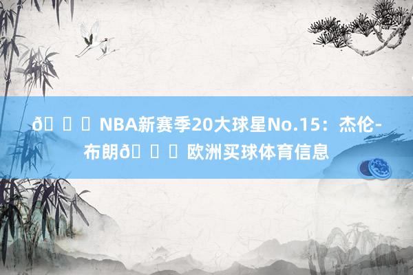 🌟NBA新赛季20大球星No.15：杰伦-布朗💚欧洲买球体育信息