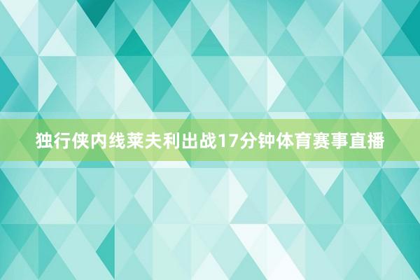 独行侠内线莱夫利出战17分钟体育赛事直播