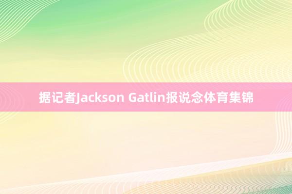 据记者Jackson Gatlin报说念体育集锦