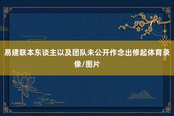 易建联本东谈主以及团队未公开作念出修起体育录像/图片