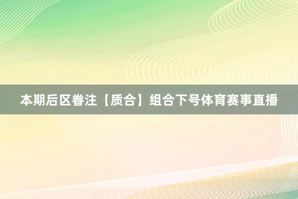 本期后区眷注【质合】组合下号体育赛事直播