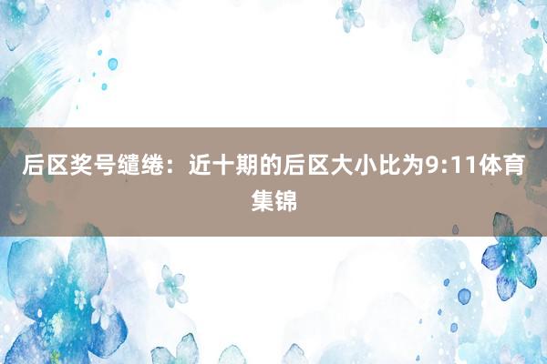 后区奖号缱绻：近十期的后区大小比为9:11体育集锦