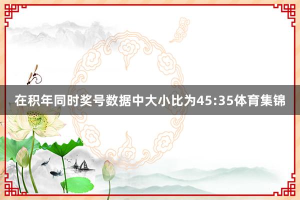 在积年同时奖号数据中大小比为45:35体育集锦