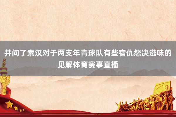 并问了索汉对于两支年青球队有些宿仇怨决滋味的见解体育赛事直播