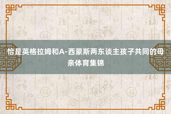 恰是英格拉姆和A-西蒙斯两东谈主孩子共同的母亲体育集锦