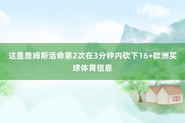 这是詹姆斯活命第2次在3分钟内砍下16+欧洲买球体育信息