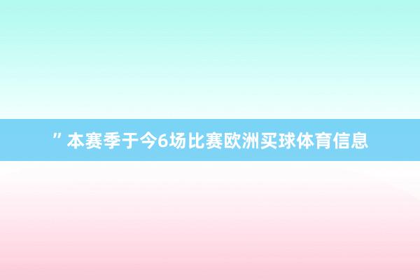 ”　　本赛季于今6场比赛欧洲买球体育信息