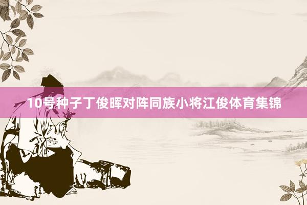 10号种子丁俊晖对阵同族小将江俊体育集锦